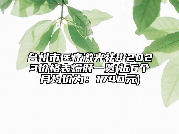 臺(tái)州市醫(yī)療激光祛斑2023價(jià)格表爆肝一覽(近6個(gè)月均價(jià)為：1740元)