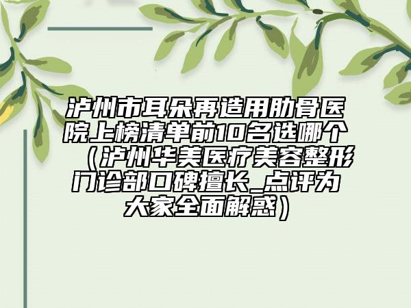 瀘州市耳朵再造用肋骨醫(yī)院上榜清單前10名選哪個(gè)（瀘州華美醫(yī)療美容整形門診部口碑擅長(zhǎng)_點(diǎn)評(píng)為大家全面解惑）