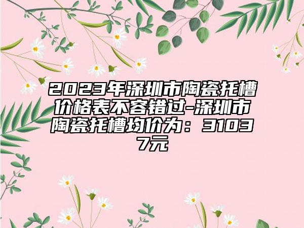 2023年深圳市陶瓷托槽價格表不容錯過-深圳市陶瓷托槽均價為：31037元