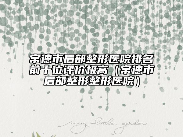 常德市眉部整形醫(yī)院排名前十位評(píng)價(jià)極高（常德市眉部整形整形醫(yī)院）