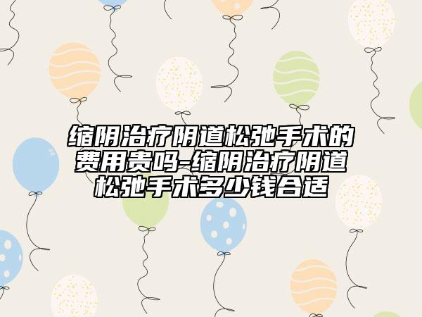 縮陰治療陰道松弛手術(shù)的費(fèi)用貴嗎-縮陰治療陰道松弛手術(shù)多少錢(qián)合適