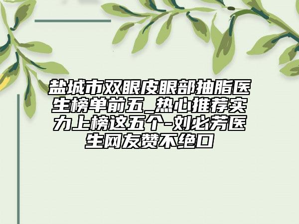 鹽城市雙眼皮眼部抽脂醫(yī)生榜單前五_熱心推薦實(shí)力上榜這五個(gè)-劉必芳醫(yī)生網(wǎng)友贊不絕口