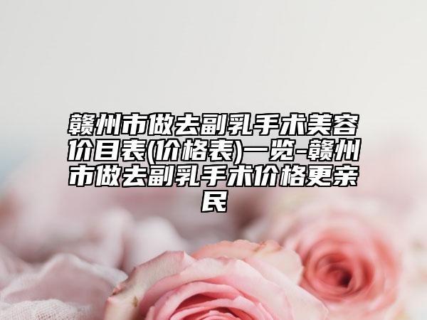 贛州市做去副乳手術(shù)美容價(jià)目表(價(jià)格表)一覽-贛州市做去副乳手術(shù)價(jià)格更親民