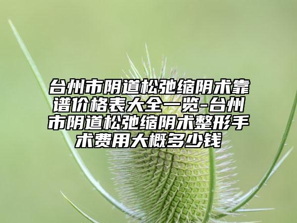 臺州市陰道松弛縮陰術(shù)靠譜價格表大全一覽-臺州市陰道松弛縮陰術(shù)整形手術(shù)費用大概多少錢
