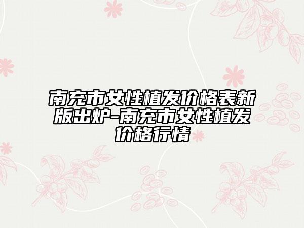 南充市女性植發(fā)價(jià)格表新版出爐-南充市女性植發(fā)價(jià)格行情