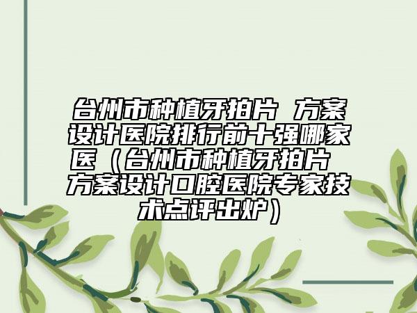 臺州市種植牙拍片 方案設(shè)計醫(yī)院排行前十強哪家醫(yī)（臺州市種植牙拍片 方案設(shè)計口腔醫(yī)院專家技術(shù)點評出爐）
