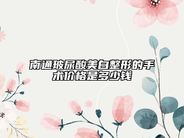 南通玻尿酸美白整形的手術(shù)價格是多少錢