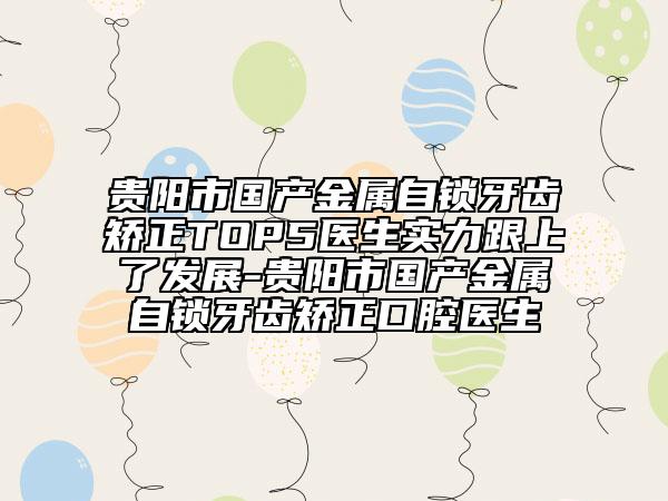 貴陽市國產(chǎn)金屬自鎖牙齒矯正TOP5醫(yī)生實(shí)力跟上了發(fā)展-貴陽市國產(chǎn)金屬自鎖牙齒矯正口腔醫(yī)生