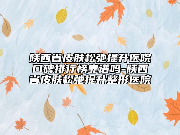 陜西省皮膚松弛提升醫(yī)院口碑排行榜靠譜嗎-陜西省皮膚松弛提升整形醫(yī)院