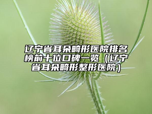 遼寧省耳朵畸形醫(yī)院排名榜前十位口碑一覽（遼寧省耳朵畸形整形醫(yī)院）