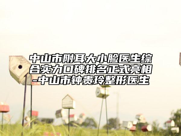 中山市附耳大小臉醫(yī)生綜合實(shí)力口碑排名正式亮相-中山市鐘貴玲整形醫(yī)生