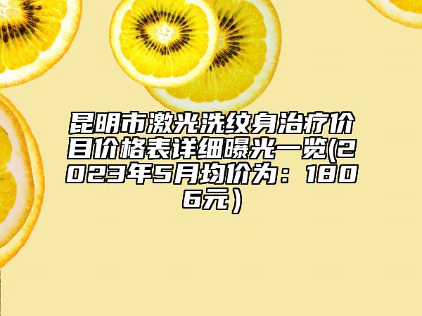 昆明市激光洗紋身治療價目價格表詳細(xì)曝光一覽(2023年5月均價為：1806元）