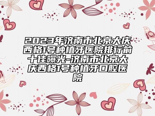 2023年濟南市北京大慶西格1號種植牙醫(yī)院排行前十佳曝光-濟南市北京大慶西格1號種植牙口腔醫(yī)院