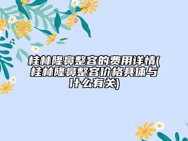 桂林隆鼻整容的費(fèi)用詳情(桂林隆鼻整容價(jià)格具體與什么有關(guān))