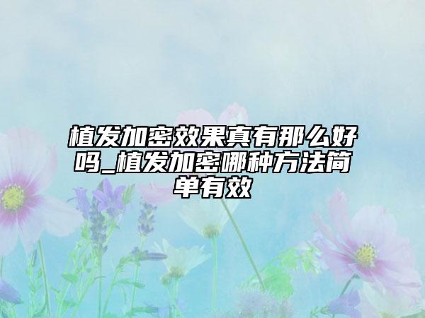 植發(fā)加密效果真有那么好嗎_植發(fā)加密哪種方法簡單有效
