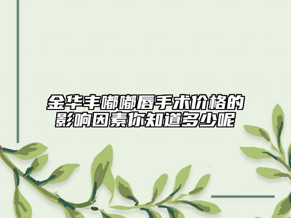 金華豐嘟嘟唇手術(shù)價(jià)格的影響因素你知道多少呢