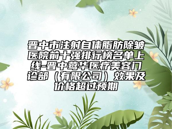 晉中市注射自體脂肪除皺醫(yī)院前十強排行榜名單上線-晉中鶯華醫(yī)療美容門診部（有限公司）效果及價格超過預(yù)期