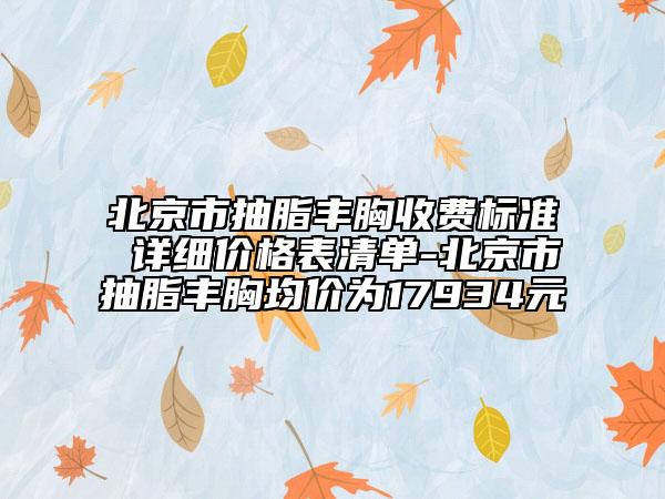 北京市抽脂豐胸收費標(biāo)準(zhǔn) 詳細(xì)價格表清單-北京市抽脂豐胸均價為17934元