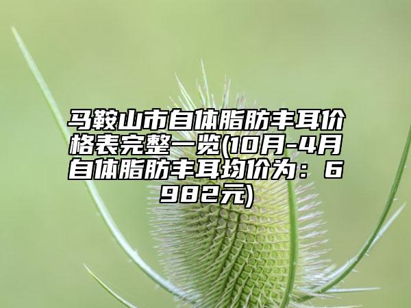 馬鞍山市自體脂肪豐耳價格表完整一覽(10月-4月自體脂肪豐耳均價為：6982元)