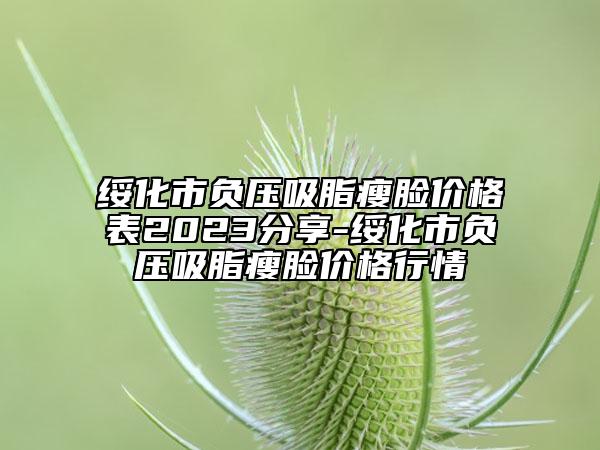綏化市負壓吸脂瘦臉價格表2023分享-綏化市負壓吸脂瘦臉價格行情