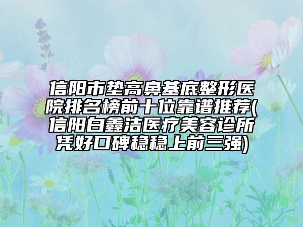 信陽市墊高鼻基底整形醫(yī)院排名榜前十位靠譜推薦(信陽白鑫潔醫(yī)療美容診所憑好口碑穩(wěn)穩(wěn)上前三強)