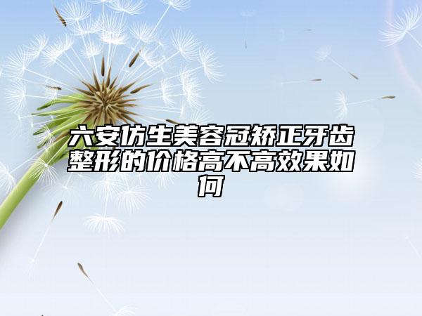 六安仿生美容冠矯正牙齒整形的價(jià)格高不高效果如何