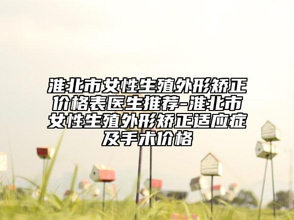 淮北市女性生殖外形矯正價格表醫(yī)生推薦-淮北市女性生殖外形矯正適應(yīng)癥及手術(shù)價格
