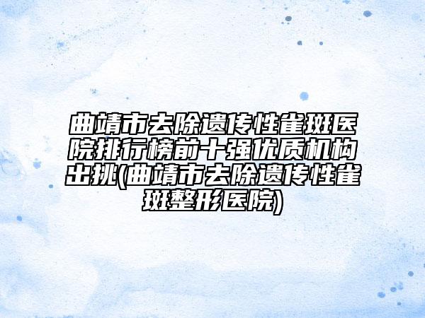 曲靖市去除遺傳性雀斑醫(yī)院排行榜前十強優(yōu)質(zhì)機構(gòu)出挑(曲靖市去除遺傳性雀斑整形醫(yī)院)
