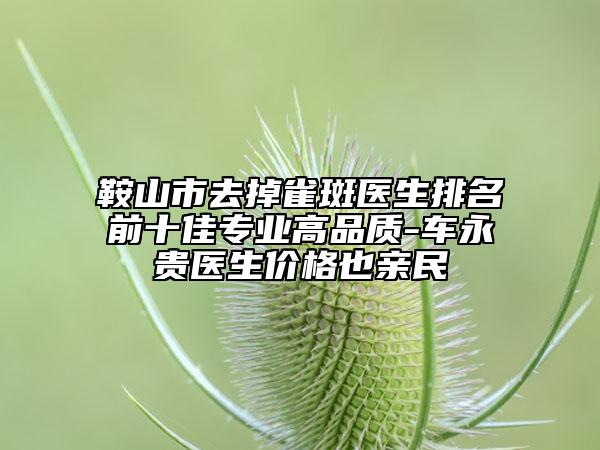 鞍山市去掉雀斑醫(yī)生排名前十佳專業(yè)高品質(zhì)-車永貴醫(yī)生價(jià)格也親民