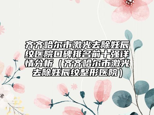 齊齊哈爾市激光去除妊辰紋醫(yī)院口碑排名前十強詳情分析（齊齊哈爾市激光去除妊辰紋整形醫(yī)院）