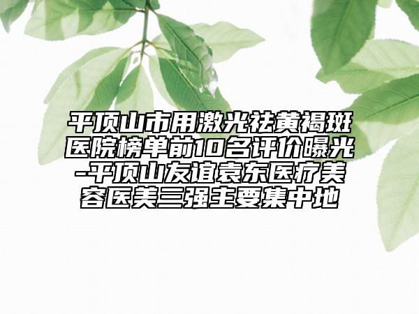 平頂山市用激光祛黃褐斑醫(yī)院榜單前10名評價曝光-平頂山友誼袁東醫(yī)療美容醫(yī)美三強(qiáng)主要集中地