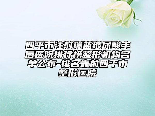四平市注射瑞藍(lán)玻尿酸豐唇醫(yī)院排行榜整形機(jī)構(gòu)名單公布-排名靠前四平市整形醫(yī)院