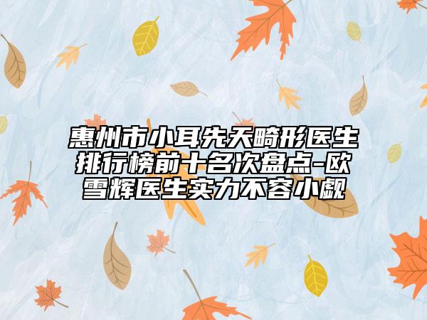 惠州市小耳先天畸形醫(yī)生排行榜前十名次盤點(diǎn)-歐雪輝醫(yī)生實(shí)力不容小覷