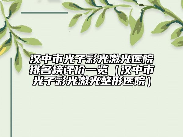 漢中市光子彩光激光醫(yī)院排名榜評價一覽（漢中市光子彩光激光整形醫(yī)院）
