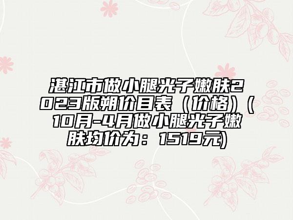 湛江市做小腿光子嫩膚2023版朔價(jià)目表（價(jià)格）(10月-4月做小腿光子嫩膚均價(jià)為：1519元)