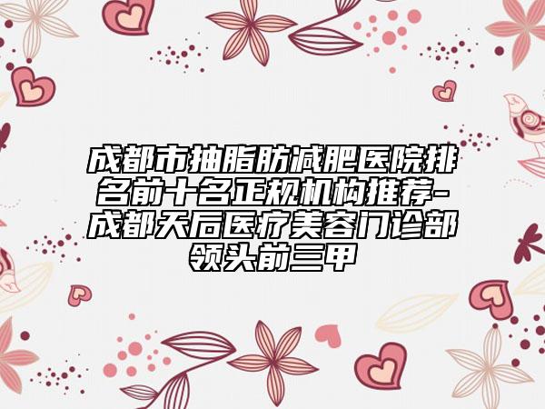 成都市抽脂肪減肥醫(yī)院排名前十名正規(guī)機(jī)構(gòu)推薦-成都天后醫(yī)療美容門診部領(lǐng)頭前三甲