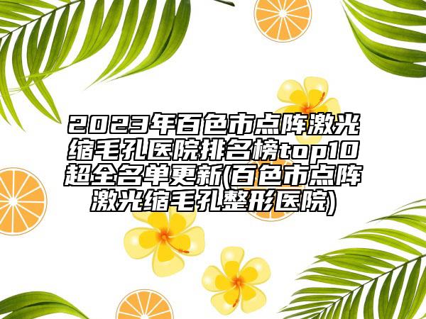 2023年百色市點陣激光縮毛孔醫(yī)院排名榜top10超全名單更新(百色市點陣激光縮毛孔整形醫(yī)院)
