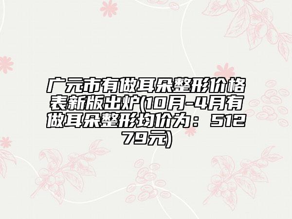廣元市有做耳朵整形價格表新版出爐(10月-4月有做耳朵整形均價為：51279元)