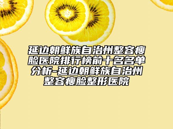 延邊朝鮮族自治州整容瘦臉醫(yī)院排行榜前十名名單分析-延邊朝鮮族自治州整容瘦臉整形醫(yī)院