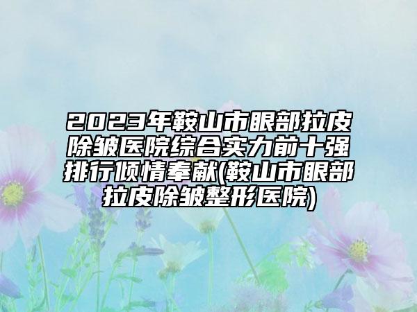 2023年鞍山市眼部拉皮除皺醫(yī)院綜合實力前十強排行傾情奉獻(鞍山市眼部拉皮除皺整形醫(yī)院)
