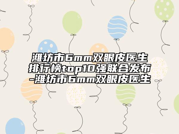 濰坊市6mm雙眼皮醫(yī)生排行榜top10強(qiáng)聯(lián)合發(fā)布-濰坊市6mm雙眼皮醫(yī)生