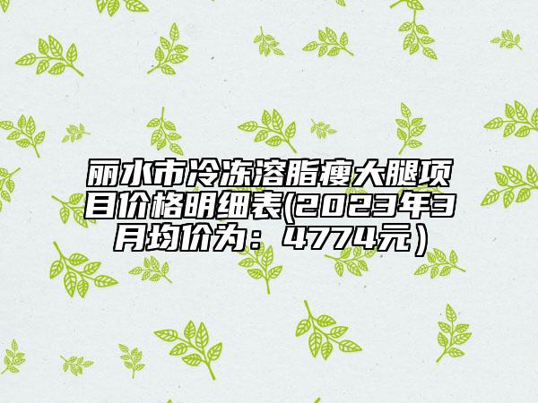 麗水市冷凍溶脂瘦大腿項目價格明細表(2023年3月均價為：4774元）