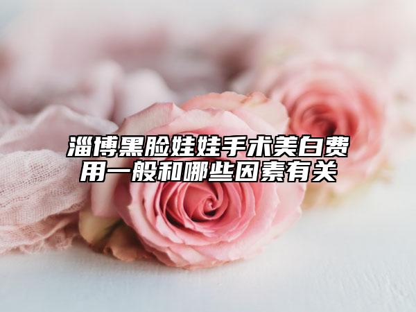 淄博黑臉娃娃手術(shù)美白費(fèi)用一般和哪些因素有關(guān)