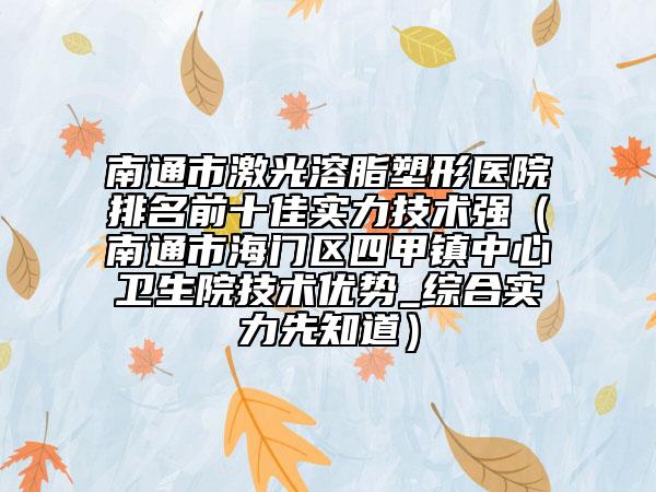 南通市激光溶脂塑形醫(yī)院排名前十佳實力技術(shù)強（南通市海門區(qū)四甲鎮(zhèn)中心衛(wèi)生院技術(shù)優(yōu)勢_綜合實力先知道）