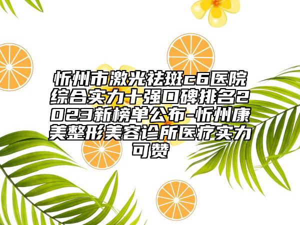 忻州市激光祛斑c6醫(yī)院綜合實(shí)力十強(qiáng)口碑排名2023新榜單公布-忻州康美整形美容診所醫(yī)療實(shí)力可贊