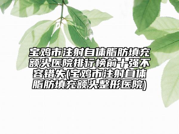 寶雞市注射自體脂肪填充額頭醫(yī)院排行榜前十強(qiáng)不容錯(cuò)失(寶雞市注射自體脂肪填充額頭整形醫(yī)院)