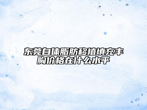 東莞自體脂肪移植填充豐胸價(jià)格在什么水平
