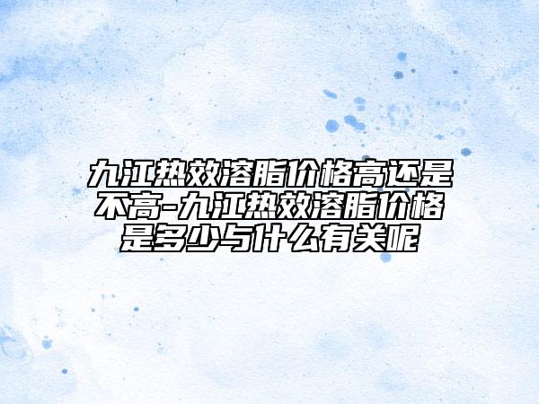 九江熱效溶脂價(jià)格高還是不高-九江熱效溶脂價(jià)格是多少與什么有關(guān)呢