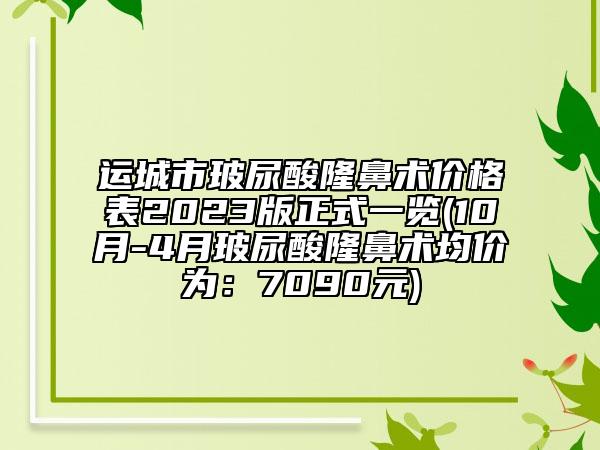 運(yùn)城市玻尿酸隆鼻術(shù)價(jià)格表2023版正式一覽(10月-4月玻尿酸隆鼻術(shù)均價(jià)為：7090元)