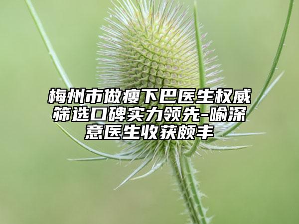 梅州市做瘦下巴醫(yī)生權(quán)威篩選口碑實(shí)力領(lǐng)先-喻深意醫(yī)生收獲頗豐